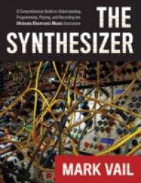 Synthesizer: A Comprehensive Guide to Understanding, Programming, Playing, and Recording the Ultimate Electronic Music Instrument