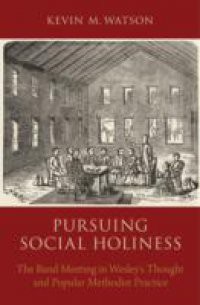 Pursuing Social Holiness: The Band Meeting in Wesleys Thought and Popular Methodist Practice