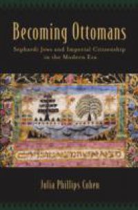 Becoming Ottomans: Sephardi Jews and Imperial Citizenship in the Modern Era