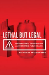 Lethal But Legal: Corporations, Consumption, and Protecting Public Health