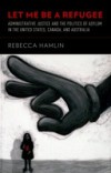 Let Me Be a Refugee: Administrative Justice and the Politics of Asylum in the United States, Canada, and Australia
