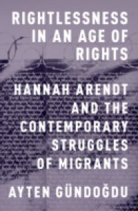 Rightlessness in an Age of Rights: Hannah Arendt and the Contemporary Struggles of Migrants