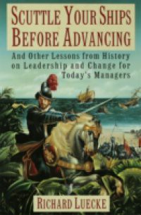 Scuttle Your Ships Before Advancing: And Other Lessons from History on Leadership and Change for Todays Managers