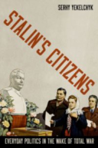 Stalins Citizens: Everyday Politics in the Wake of Total War