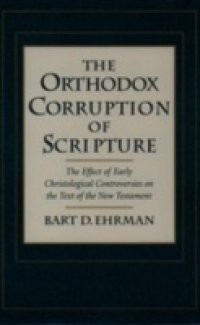 Orthodox Corruption of Scripture: The Effect of Early Christological Controversies on the Text of the New Testament
