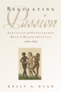 Regulating Passion: Sexuality and Patriarchal Rule in Massachusetts, 1700-1830