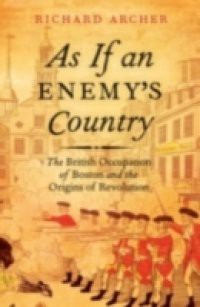 As If an Enemy's Country: The British Occupation of Boston and the Origins of Revolution