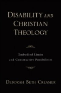 Disability and Christian Theology Embodied Limits and Constructive Possibilities