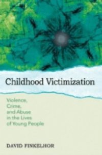 Childhood Victimization: Violence, Crime, and Abuse in the Lives of Young People