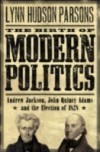 Birth of Modern Politics: Andrew Jackson, John Quincy Adams, and the Election of 1828