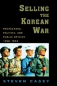 Selling the Korean War: Propaganda, Politics, and Public Opinion in the United States, 1950-1953