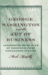 George Washington and the Art of Business: The Leadership Principles of Americas First Commander-in-Chief