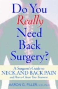 Do You Really Need Back Surgery? A Surgeon's Guide to Neck and Back Pain and How to Choose Your Treatment