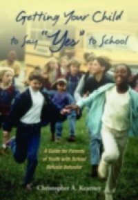 Getting Your Child to Say Yes to School: A Guide for Parents of Youth with School Refusal Behavior