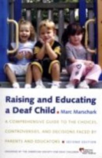 Raising and Educating a Deaf Child: A Comprehensive Guide to the Choices, Controversies, and Decisions Faced by Parents and Educators