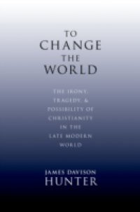 To Change the World: The Irony, Tragedy, and Possibility of Christianity in the Late Modern World