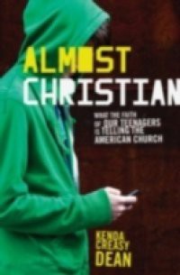 Almost Christian: What the Faith of Our Teenagers is Telling the American Church