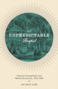 Unpredictable Gospel: American Evangelicals and World Christianity, 1812-1920
