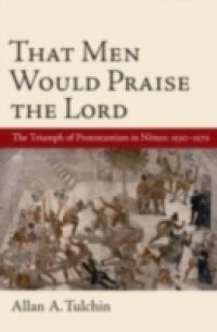 That Men Would Praise the Lord: The Triumph of Protestantism in Nimes, 1530-1570