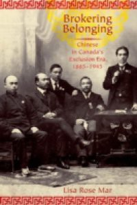 Brokering Belonging: Chinese in Canadas Exclusion Era, 1885-1945