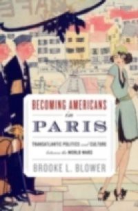 Becoming Americans in Paris: Transatlantic Politics and Culture between the World Wars