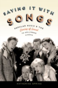 Saying It With Songs: Popular Music and the Coming of Sound to Hollywood Cinema