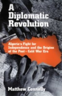 Diplomatic Revolution: Algeria's Fight for Independence and the Origins of the Post-Cold War Era