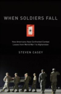 When Soldiers Fall: How Americans Have Confronted Combat Losses from World War I to Afghanistan