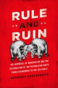 Rule and Ruin: The Downfall of Moderation and the Destruction of the Republican Party, From Eisenhower to the Tea Party