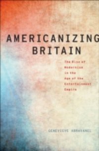 Americanizing Britain: The Rise of Modernism in the Age of the Entertainment Empire