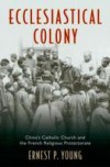 Ecclesiastical Colony: China's Catholic Church and the French Religious Protectorate