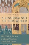 Kingdom Not of This World: Wagner, the Arts, and Utopian Visions in Fin-de-Siecle Vienna