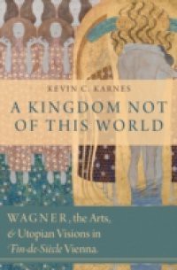 Kingdom Not of This World: Wagner, the Arts, and Utopian Visions in Fin-de-Siecle Vienna