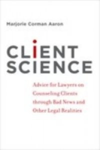 Client Science: Advice for Lawyers on Counseling Clients through Bad News and Other Legal Realities