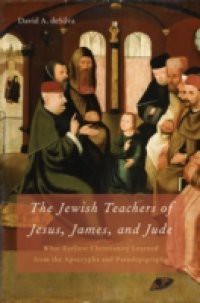 Jewish Teachers of Jesus, James, and Jude: What Earliest Christianity Learned from the Apocrypha and Pseudepigrapha
