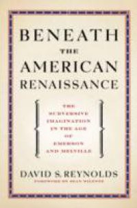 Beneath the American Renaissance: The Subversive Imagination in the Age of Emerson and Melville