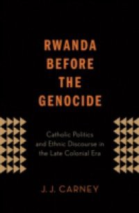 Rwanda Before the Genocide: Catholic Politics and Ethnic Discourse in the Late Colonial Era