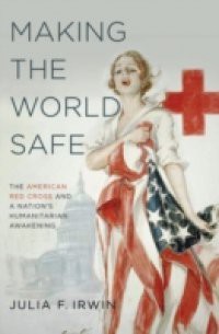 Making the World Safe: The American Red Cross and a Nations Humanitarian Awakening