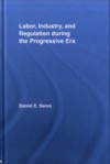 Labor, Industry, and Regulation during the Progressive Era