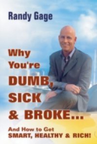 Why You're Dumb, Sick and Broke…And How to Get Smart, Healthy and Rich!
