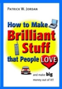 How to Make Brilliant Stuff That People Love … and Make Big Money Out of It