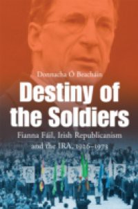 Destiny of the Soldiers – Fianna Fail, Irish Republicanism and the IRA, 1926-1973