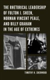 Rhetorical Leadership of Fulton J. Sheen, Norman Vincent Peale, and Billy Graham in the Age of Extremes