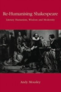 Re-Humanising Shakespeare: Literary Humanism, Wisdom and Modernity