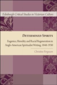 Determined Spirits: Eugenics, Heredity and Racial Regeneration in Anglo-American Spiritualist Writing, 1848-1930