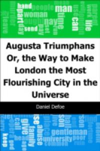 Augusta Triumphans: Or, the Way to Make London the Most Flourishing City in the Universe