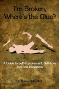 I'm Broken, Where's the Glue? : A Guide to Self-Improvement, Self-Love and Real Happiness