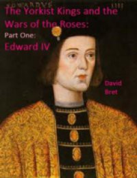 Yorkist Kings and the Wars of the Roses: Part One: Edward IV