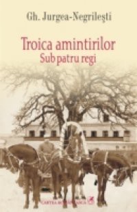 Troica amintirilor: Sub patru regi (Romanian edition)
