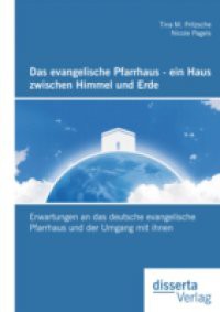 Das evangelische Pfarrhaus – ein Haus zwischen Himmel und Erde: Erwartungen an das deutsche evangelische Pfarrhaus und der Umgang mit ihnen